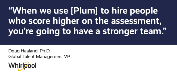 When we use [Plum] to hire people who score higher on the assessment, you're going to have a stronger team