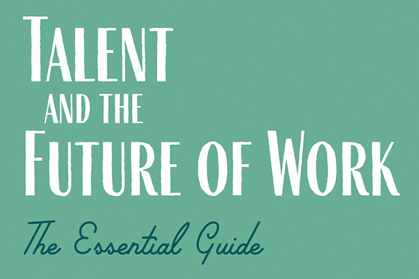 Talent and the Future of Work: The Essential Guide